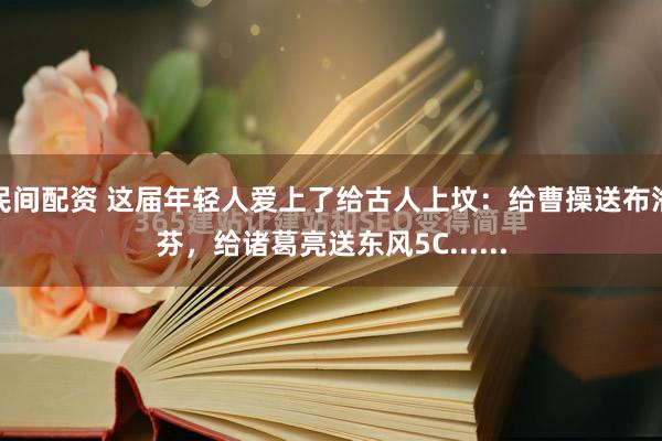 民间配资 这届年轻人爱上了给古人上坟：给曹操送布洛芬，给诸葛亮送东风5C......