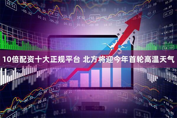 10倍配资十大正规平台 北方将迎今年首轮高温天气