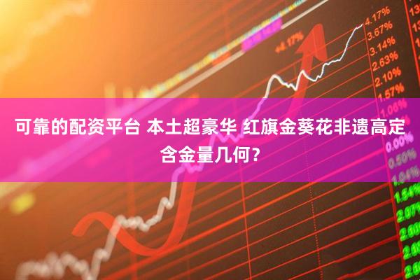 可靠的配资平台 本土超豪华 红旗金葵花非遗高定含金量几何？