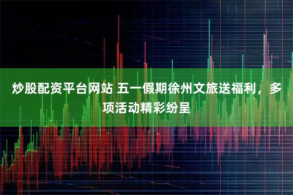 炒股配资平台网站 五一假期徐州文旅送福利，多项活动精彩纷呈