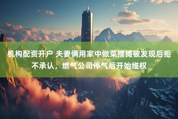 机构配资开户 夫妻俩用家中做菜摆摊被发现后拒不承认，燃气公司停气后开始维权