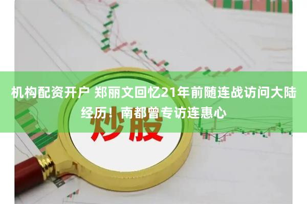 机构配资开户 郑丽文回忆21年前随连战访问大陆经历！南都曾专访连惠心