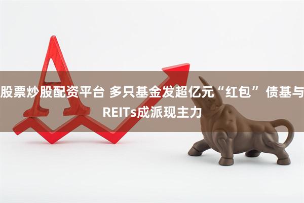 股票炒股配资平台 多只基金发超亿元“红包” 债基与REITs成派现主力