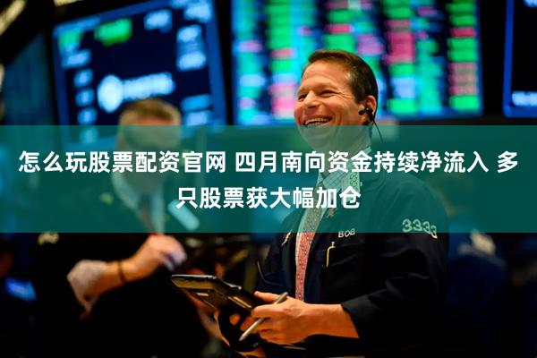 怎么玩股票配资官网 四月南向资金持续净流入 多只股票获大幅加仓