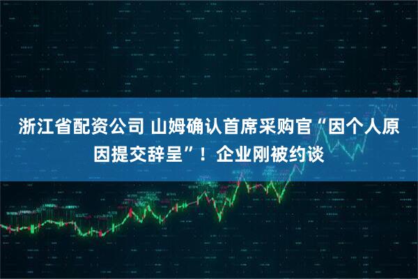 浙江省配资公司 山姆确认首席采购官“因个人原因提交辞呈”！企业刚被约谈