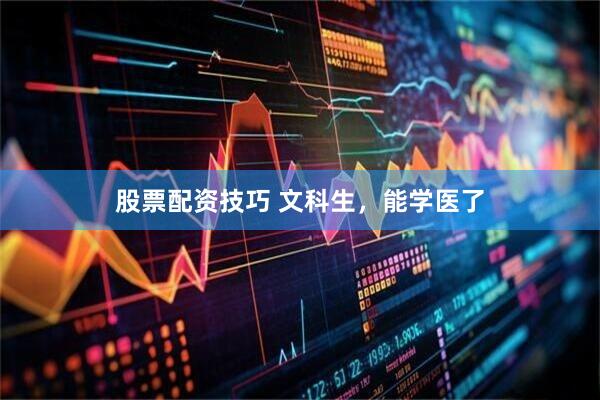 股票配资技巧 文科生，能学医了